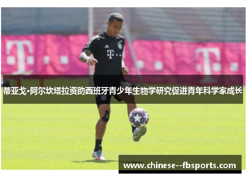 蒂亚戈·阿尔坎塔拉资助西班牙青少年生物学研究促进青年科学家成长