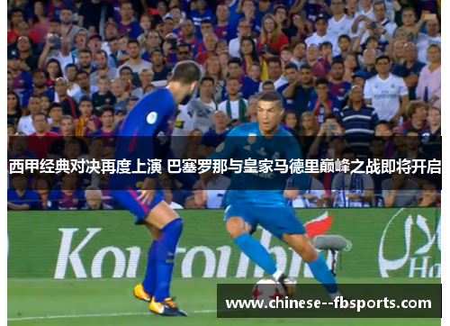 西甲经典对决再度上演 巴塞罗那与皇家马德里巅峰之战即将开启 西甲经典对决再度上演 巴塞罗那与皇家马德里巅峰之战即将开启