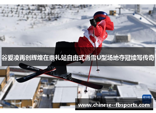 谷爱凌再创辉煌在崇礼站自由式滑雪U型场地夺冠续写传奇 谷爱凌再创辉煌在崇礼站自由式滑雪U型场地夺冠续写传奇