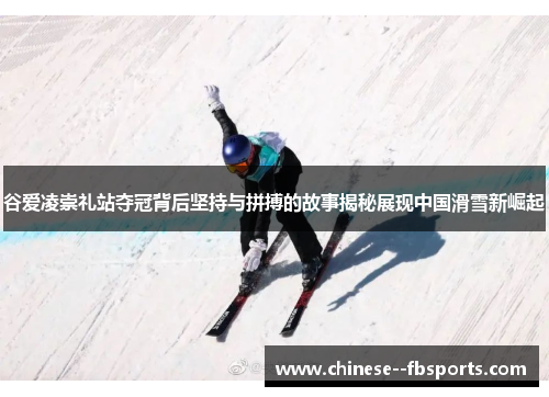 谷爱凌崇礼站夺冠背后坚持与拼搏的故事揭秘展现中国滑雪新崛起 谷爱凌崇礼站夺冠背后坚持与拼搏的故事揭秘展现中国滑雪新崛起