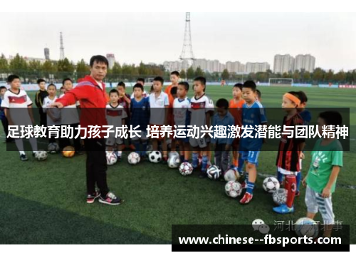 足球教育助力孩子成长 培养运动兴趣激发潜能与团队精神 足球教育助力孩子成长 培养运动兴趣激发潜能与团队精神
