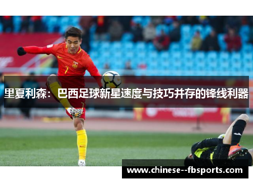里夏利森:巴西足球新星速度与技巧并存的锋线利器 里夏利森:巴西足球新星速度与技巧并存的锋线利器