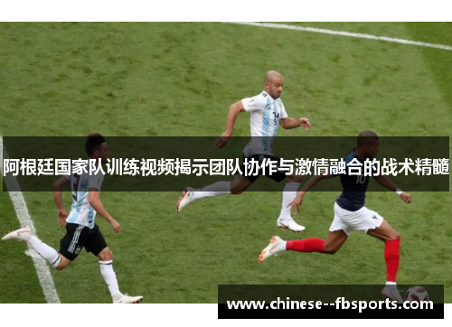 阿根廷国家队训练视频揭示团队协作与激情融合的战术精髓 阿根廷国家队训练视频揭示团队协作与激情融合的战术精髓
