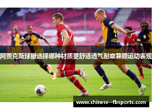 阿贾克斯球服选择哪种材质更舒适透气耐磨兼顾运动表现 阿贾克斯球服选择哪种材质更舒适透气耐磨兼顾运动表现