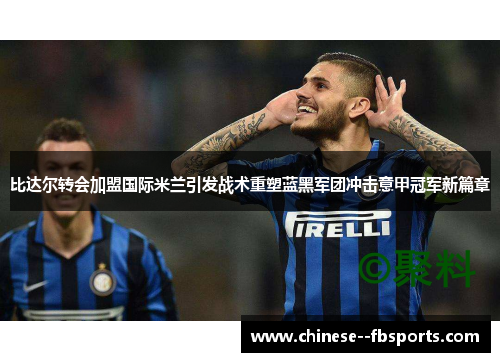比达尔转会加盟国际米兰引发战术重塑蓝黑军团冲击意甲冠军新篇章