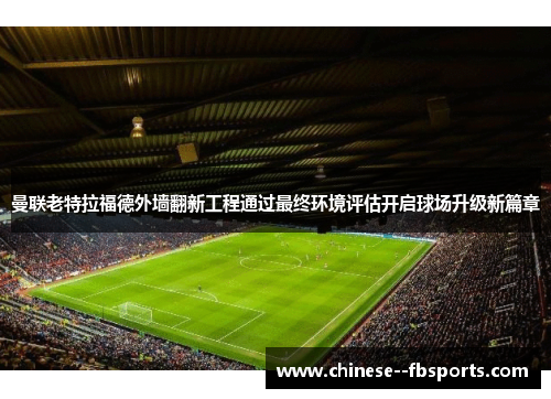 曼联老特拉福德外墙翻新工程通过最终环境评估开启球场升级新篇章 曼联老特拉福德外墙翻新工程通过最终环境评估开启球场升级新篇章