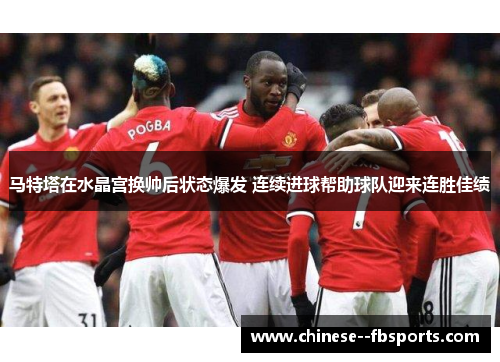 马特塔在水晶宫换帅后状态爆发 连续进球帮助球队迎来连胜佳绩 马特塔在水晶宫换帅后状态爆发 连续进球帮助球队迎来连胜佳绩
