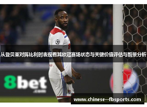 从登贝莱对阵比利时表现看其欧冠赛场状态与关键价值评估与前景分析 从登贝莱对阵比利时表现看其欧冠赛场状态与关键价值评估与前景分析