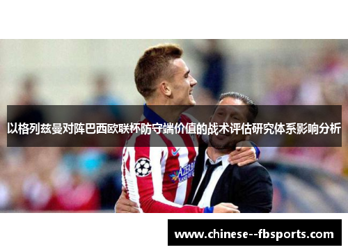 以格列兹曼对阵巴西欧联杯防守端价值的战术评估研究体系影响分析 以格列兹曼对阵巴西欧联杯防守端价值的战术评估研究体系影响分析