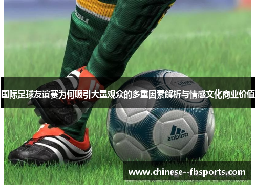 国际足球友谊赛为何吸引大量观众的多重因素解析与情感文化商业价值 国际足球友谊赛为何吸引大量观众的多重因素解析与情感文化商业价值