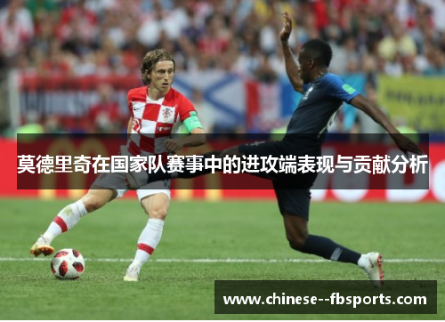 莫德里奇在国家队赛事中的进攻端表现与贡献分析 莫德里奇在国家队赛事中的进攻端表现与贡献分析