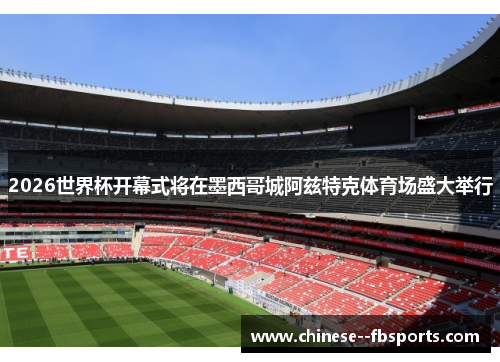 2026世界杯开幕式将在墨西哥城阿兹特克体育场盛大举行 2026世界杯开幕式将在墨西哥城阿兹特克体育场盛大举行